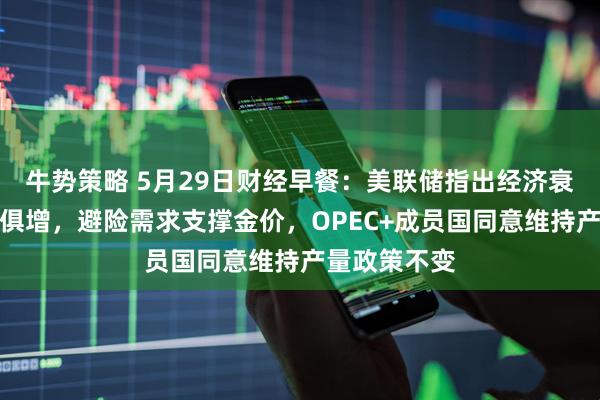 牛势策略 5月29日财经早餐：美联储指出经济衰退风险与日俱增，避险需求支撑金价，OPEC+成员国同意维持产量政策不变