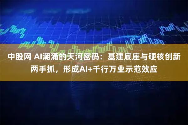 中股网 AI潮涌的天河密码：基建底座与硬核创新两手抓，形成AI+千行万业示范效应