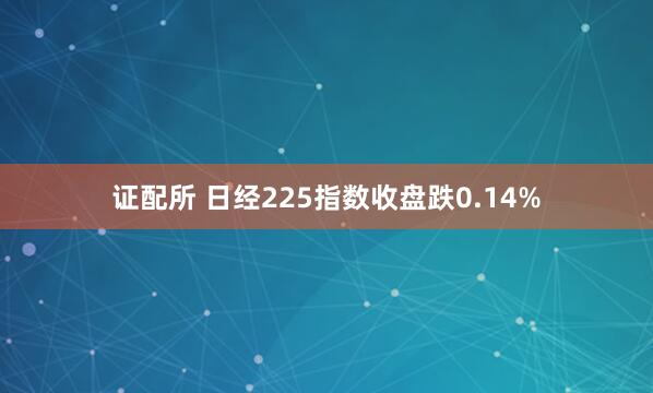 证配所 日经225指数收盘跌0.14%