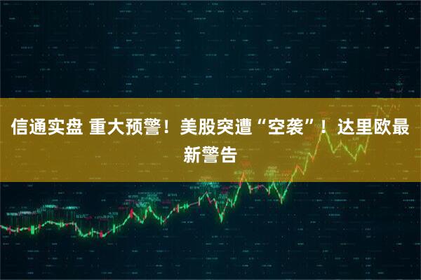 信通实盘 重大预警！美股突遭“空袭”！达里欧最新警告