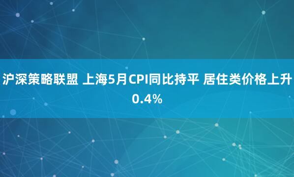 沪深策略联盟 上海5月CPI同比持平 居住类价格上升0.4%