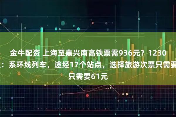 金牛配资 上海至嘉兴南高铁票需936元？12306客服：系环线列车，途经17个站点，选择旅游次票只需要61元