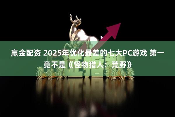 赢金配资 2025年优化最差的七大PC游戏 第一竟不是《怪物猎人：荒野》