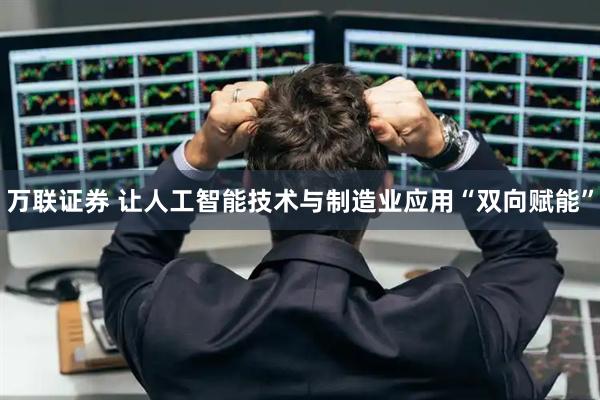 万联证券 让人工智能技术与制造业应用“双向赋能”