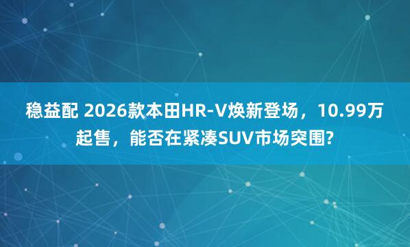 稳益配 2026款本田HR-V焕新登场，10.99万起售，能否在紧凑SUV市场突围?