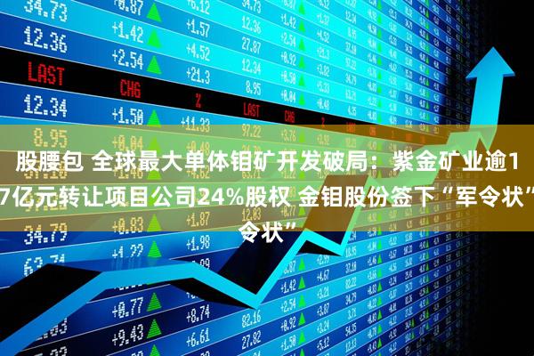 股腰包 全球最大单体钼矿开发破局：紫金矿业逾17亿元转让项目公司24%股权 金钼股份签下“军令状”