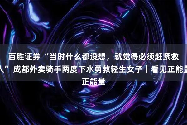百胜证券 “当时什么都没想，就觉得必须赶紧救人” 成都外卖骑手两度下水勇救轻生女子丨看见正能量