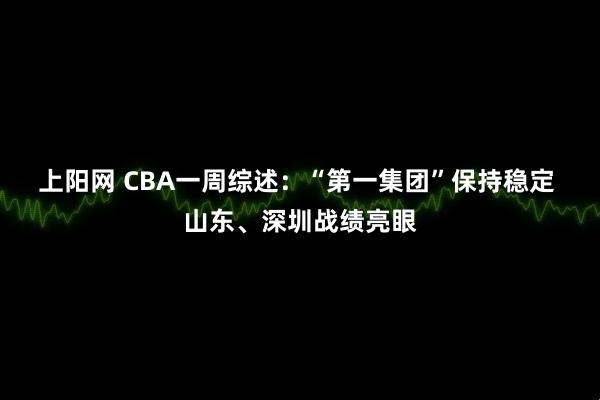 上阳网 CBA一周综述：“第一集团”保持稳定 山东、深圳战绩亮眼