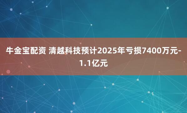 牛金宝配资 清越科技预计2025年亏损7400万元-1.1亿元