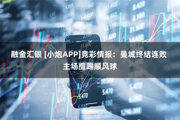 融金汇银 [小炮APP]竞彩情报：曼城终结连败 主场擅踢顺风球