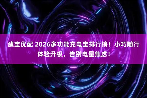 建宝优配 2026多功能充电宝排行榜！小巧随行体验升级，告别电量焦虑！