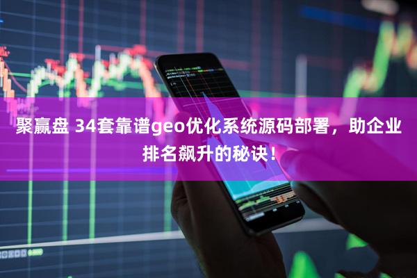 聚赢盘 34套靠谱geo优化系统源码部署，助企业排名飙升的秘诀！