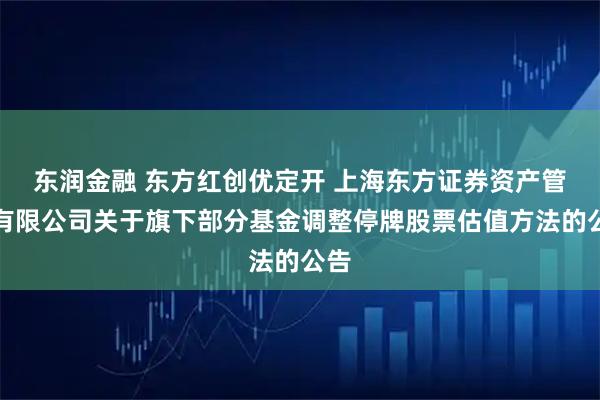 东润金融 东方红创优定开 上海东方证券资产管理有限公司关于旗下部分基金调整停牌股票估值方法的公告
