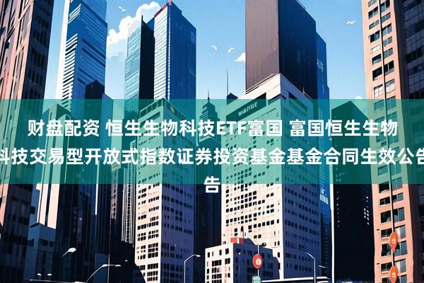 财盘配资 恒生生物科技ETF富国 富国恒生生物科技交易型开放式指数证券投资基金基金合同生效公告