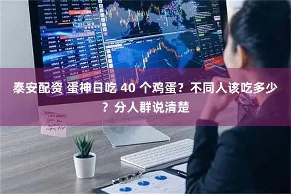 泰安配资 蛋神日吃 40 个鸡蛋？不同人该吃多少？分人群说清楚