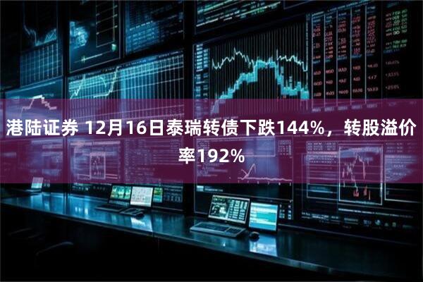 港陆证券 12月16日泰瑞转债下跌144%，转股溢价率192%