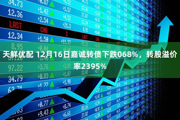 天鲜优配 12月16日嘉诚转债下跌068%，转股溢价率2395%