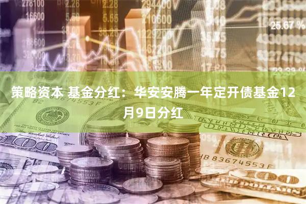 策略资本 基金分红：华安安腾一年定开债基金12月9日分红