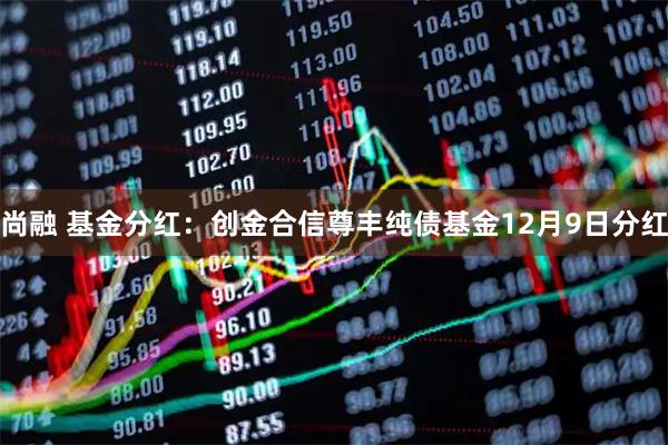 尚融 基金分红：创金合信尊丰纯债基金12月9日分红