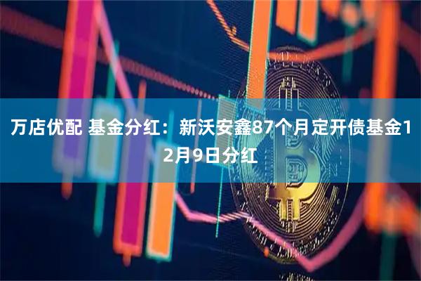 万店优配 基金分红：新沃安鑫87个月定开债基金12月9日分红