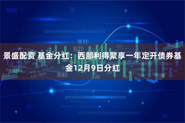 景盛配资 基金分红：西部利得聚享一年定开债券基金12月9日分红