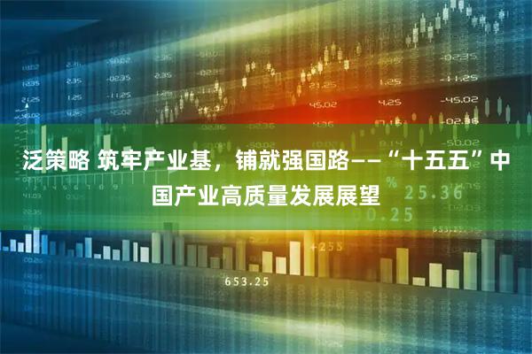 泛策略 筑牢产业基，铺就强国路——“十五五”中国产业高质量发展展望