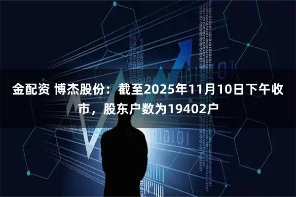 金配资 博杰股份：截至2025年11月10日下午收市，股东户数为19402户