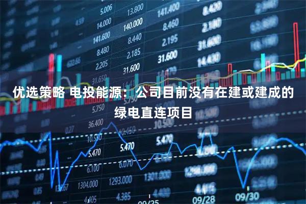 优选策略 电投能源：公司目前没有在建或建成的绿电直连项目