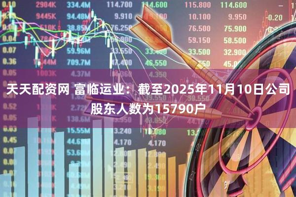 天天配资网 富临运业：截至2025年11月10日公司股东人数为15790户