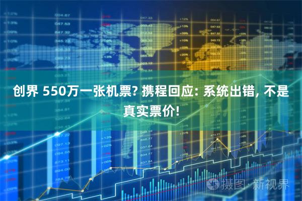 创界 550万一张机票? 携程回应: 系统出错, 不是真实票价!
