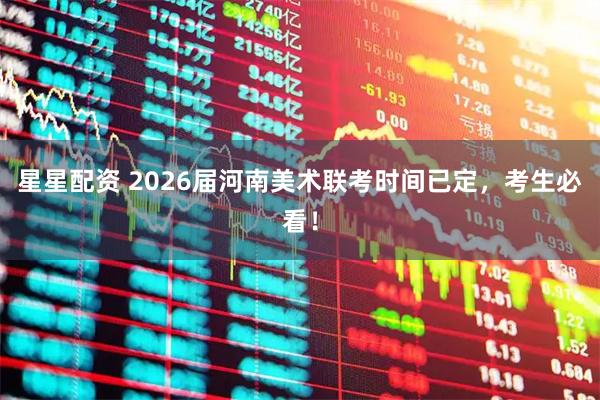 星星配资 2026届河南美术联考时间已定，考生必看！