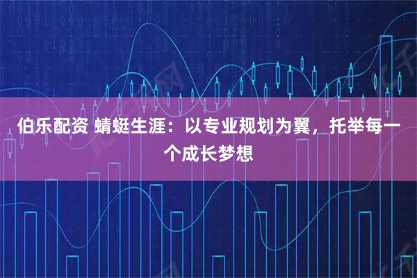 伯乐配资 蜻蜓生涯：以专业规划为翼，托举每一个成长梦想