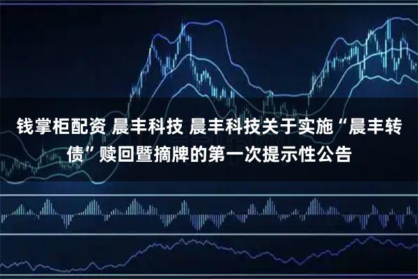 钱掌柜配资 晨丰科技 晨丰科技关于实施“晨丰转债”赎回暨摘牌的第一次提示性公告