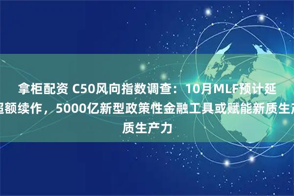 拿柜配资 C50风向指数调查：10月MLF预计延续超额续作，5000亿新型政策性金融工具或赋能新质生产力