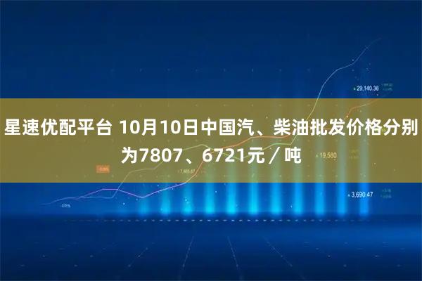 星速优配平台 10月10日中国汽、柴油批发价格分别为7807、6721元／吨