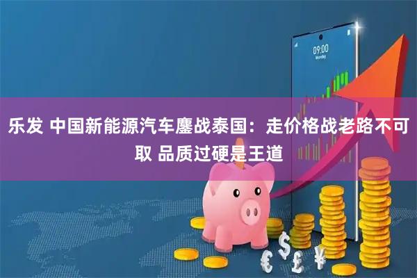 乐发 中国新能源汽车鏖战泰国：走价格战老路不可取 品质过硬是王道