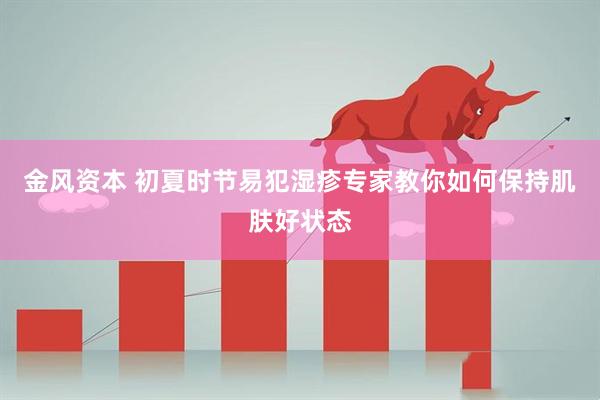 金风资本 初夏时节易犯湿疹　专家教你如何保持肌肤好状态